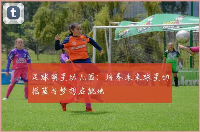足球明星幼儿园：培养未来球星的摇篮与梦想启航地