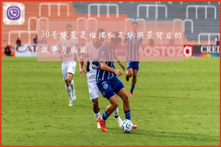 30号球星是谁揭秘足球明星背后的故事与成就