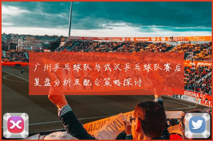 广州乒乓球队与武汉乒乓球队赛后复盘分析及配合策略探讨