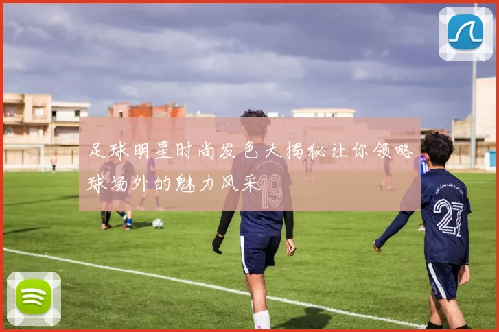 足球明星时尚发色大揭秘让你领略球场外的魅力风采