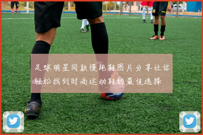 足球明星同款慢跑鞋图片分享让你轻松找到时尚运动鞋的最佳选择