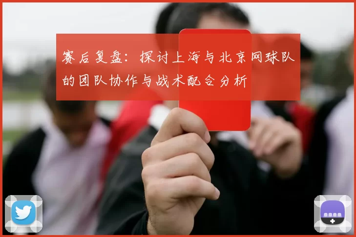 赛后复盘：探讨上海与北京网球队的团队协作与战术配合分析