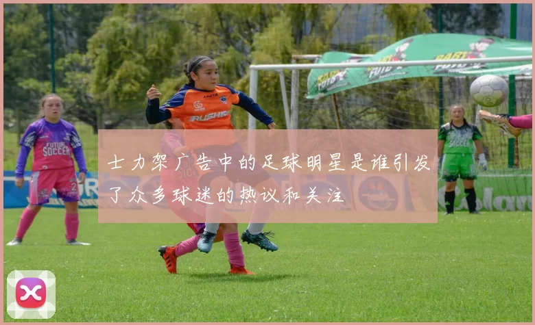 士力架广告中的足球明星是谁引发了众多球迷的热议和关注