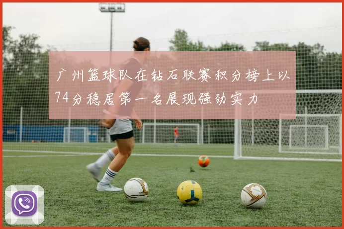 广州篮球队在钻石联赛积分榜上以74分稳居第一名展现强劲实力