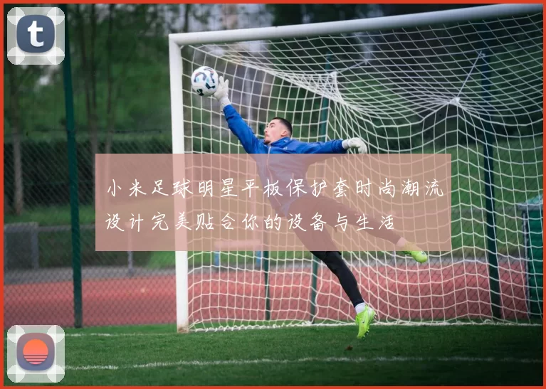 小米足球明星平板保护套时尚潮流设计完美贴合你的设备与生活
