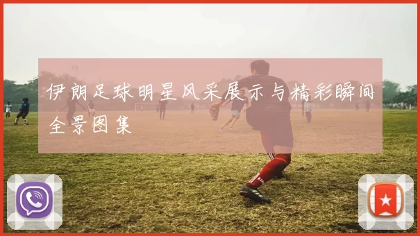 伊朗足球明星风采展示与精彩瞬间全景图集
