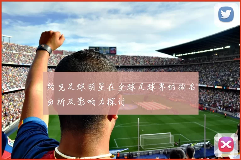 约克足球明星在全球足球界的排名分析及影响力探讨