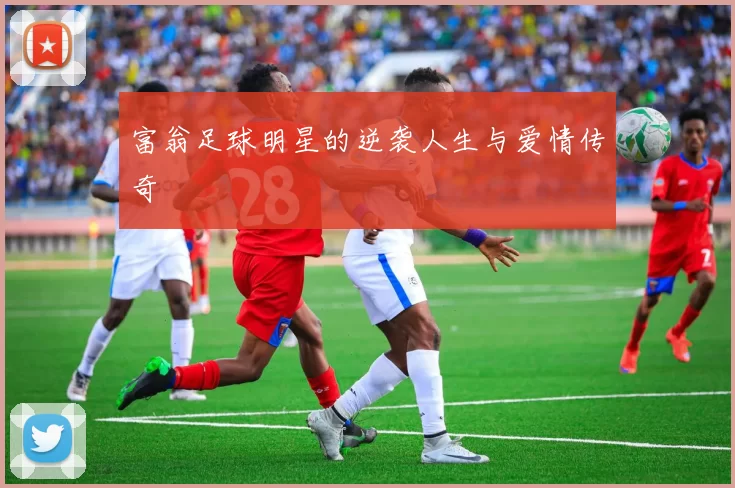 富翁足球明星的逆袭人生与爱情传奇
