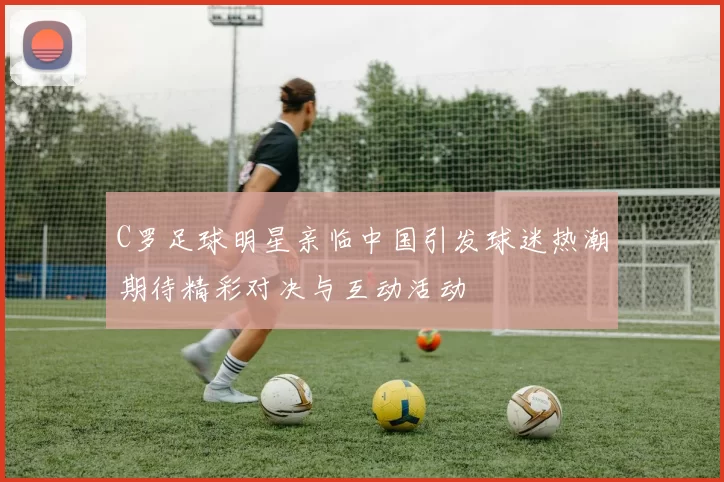 C罗足球明星亲临中国引发球迷热潮期待精彩对决与互动活动
