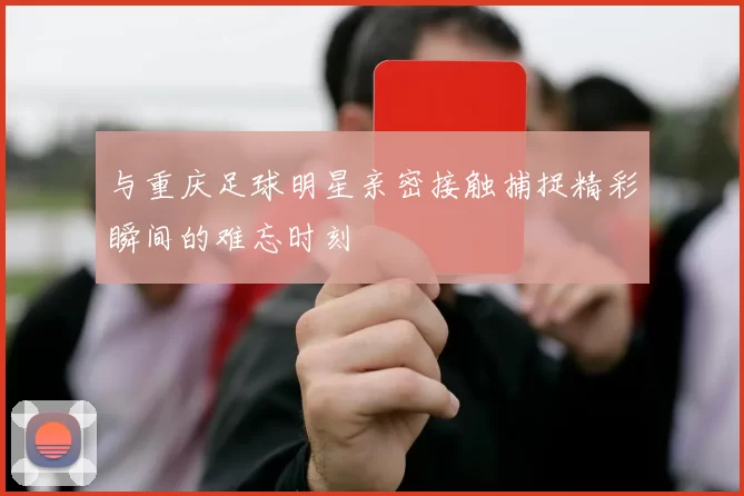 与重庆足球明星亲密接触捕捉精彩瞬间的难忘时刻