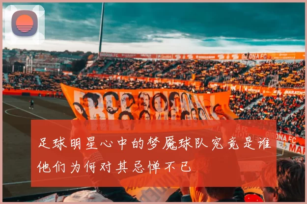 足球明星心中的梦魇球队究竟是谁他们为何对其忌惮不已