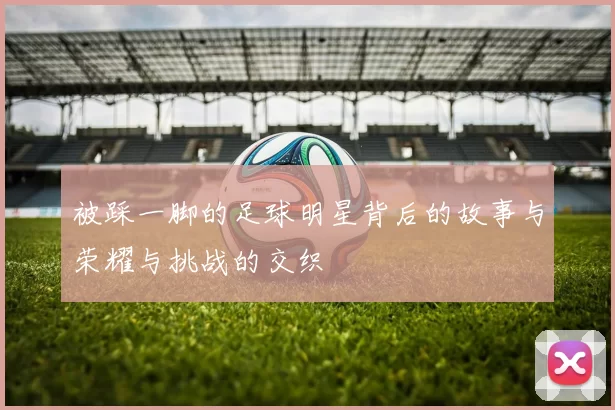 被踩一脚的足球明星背后的故事与荣耀与挑战的交织