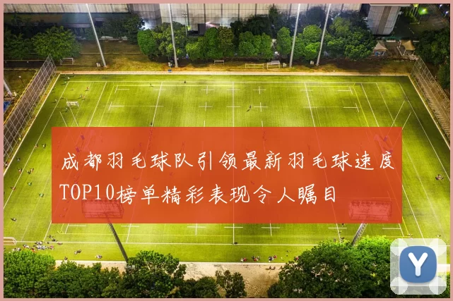 成都羽毛球队引领最新羽毛球速度TOP10榜单精彩表现令人瞩目