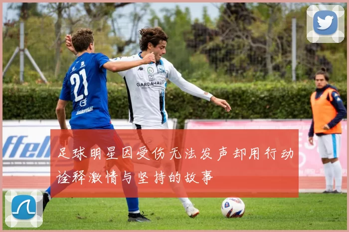 足球明星因受伤无法发声却用行动诠释激情与坚持的故事