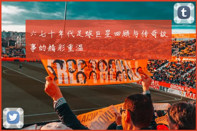 六七十年代足球巨星回顾与传奇故事的精彩重温