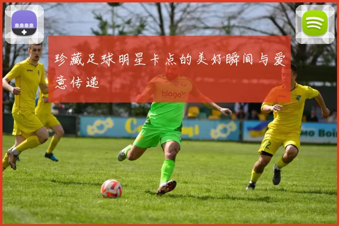 珍藏足球明星卡点的美好瞬间与爱意传递