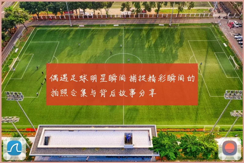 偶遇足球明星瞬间捕捉精彩瞬间的拍照合集与背后故事分享