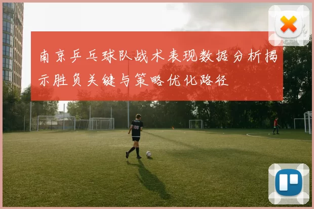 南京乒乓球队战术表现数据分析揭示胜负关键与策略优化路径