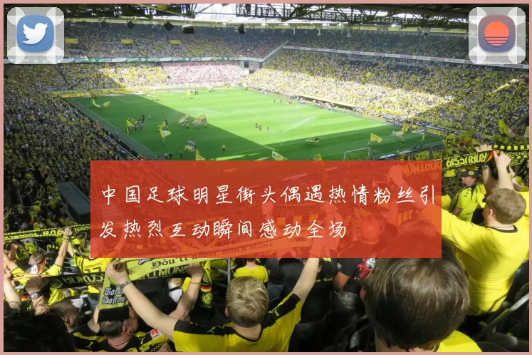 中国足球明星街头偶遇热情粉丝引发热烈互动瞬间感动全场