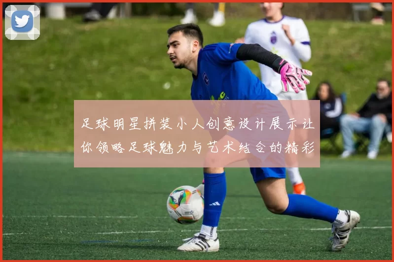 足球明星拼装小人创意设计展示让你领略足球魅力与艺术结合的精彩瞬间