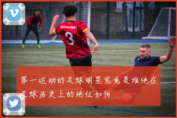 第一运动的足球明星究竟是谁他在足球历史上的地位如何