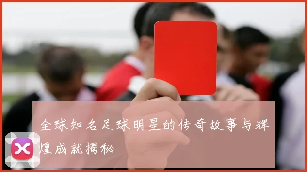 全球知名足球明星的传奇故事与辉煌成就揭秘