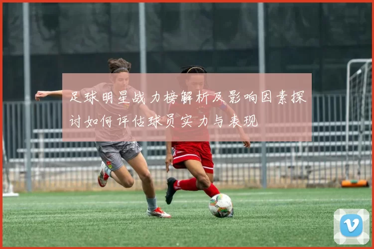 足球明星战力榜解析及影响因素探讨如何评估球员实力与表现