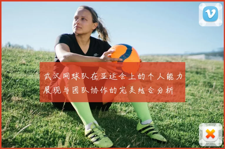 武汉网球队在亚运会上的个人能力展现与团队协作的完美结合分析