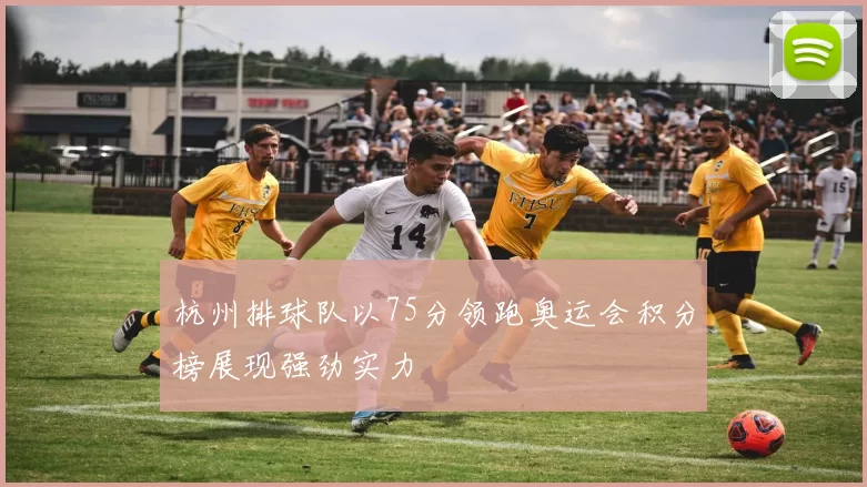 杭州排球队以75分领跑奥运会积分榜展现强劲实力