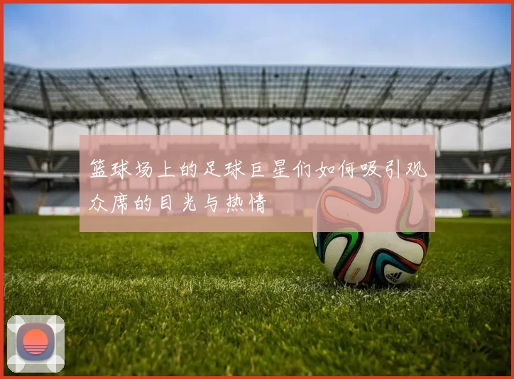 篮球场上的足球巨星们如何吸引观众席的目光与热情