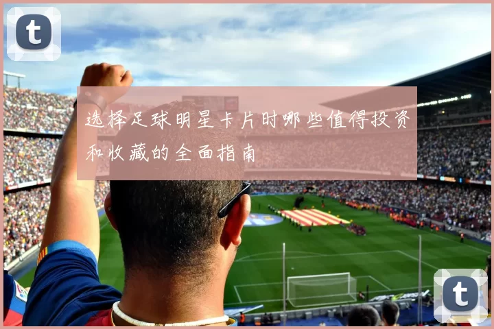选择足球明星卡片时哪些值得投资和收藏的全面指南