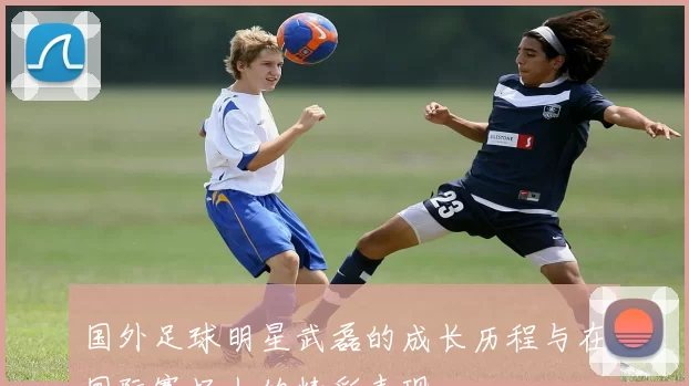 国外足球明星武磊的成长历程与在国际赛场上的精彩表现