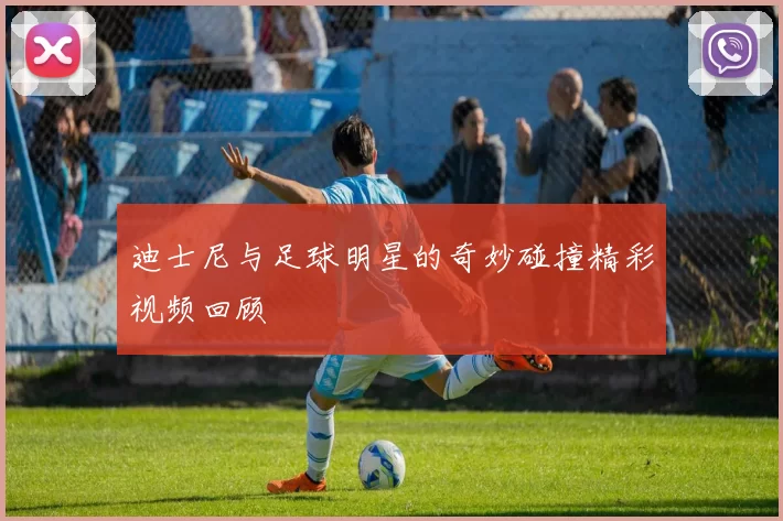 迪士尼与足球明星的奇妙碰撞精彩视频回顾