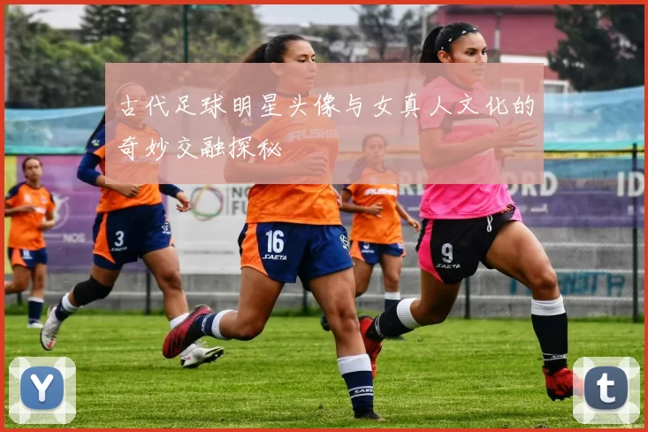 古代足球明星头像与女真人文化的奇妙交融探秘