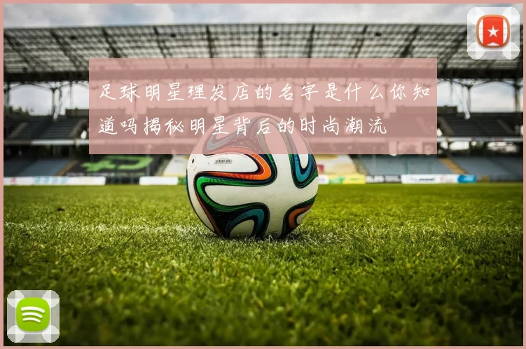 足球明星理发店的名字是什么你知道吗揭秘明星背后的时尚潮流