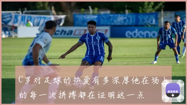 C罗对足球的热爱有多深厚他在场上的每一次拼搏都在证明这一点