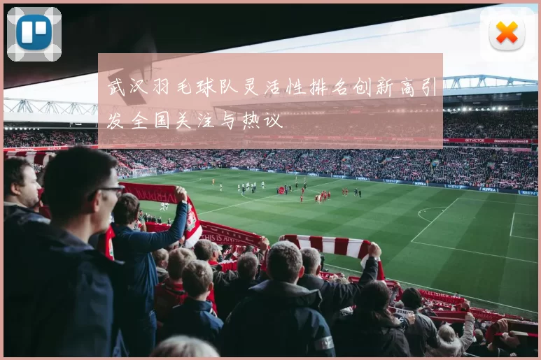 武汉羽毛球队灵活性排名创新高引发全国关注与热议