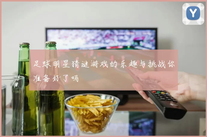 足球明星猜谜游戏的乐趣与挑战你准备好了吗